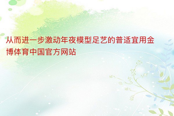 从而进一步激动年夜模型足艺的普适宜用金博体育中国官方网站