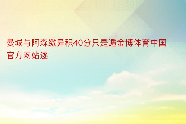 曼城与阿森缴异积40分只是遁金博体育中国官方网站逐