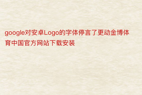 google对安卓Logo的字体停言了更动金博体育中国官方网站下载安装