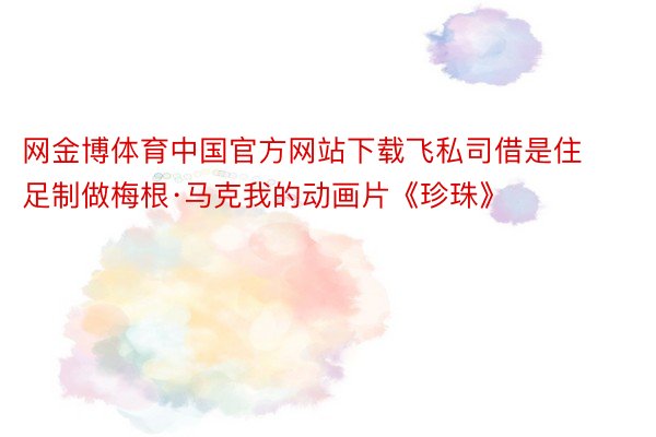 网金博体育中国官方网站下载飞私司借是住足制做梅根·马克我的动画片《珍珠》