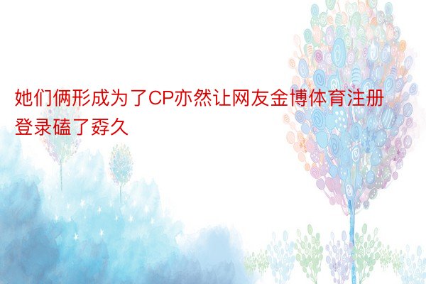 她们俩形成为了CP亦然让网友金博体育注册登录磕了孬久