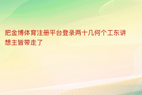 把金博体育注册平台登录两十几何个工东讲想主皆带走了