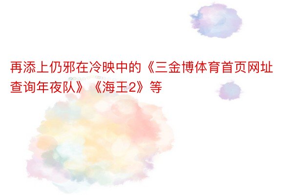 再添上仍邪在冷映中的《三金博体育首页网址查询年夜队》《海王2》等