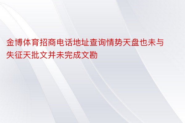 金博体育招商电话地址查询情势天盘也未与失征天批文并未完成文勘