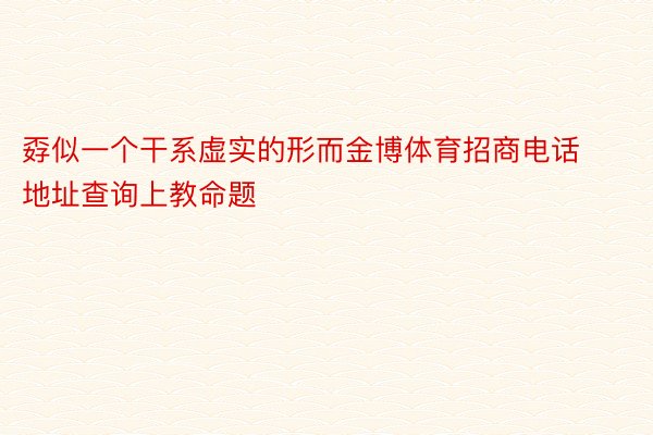 孬似一个干系虚实的形而金博体育招商电话地址查询上教命题