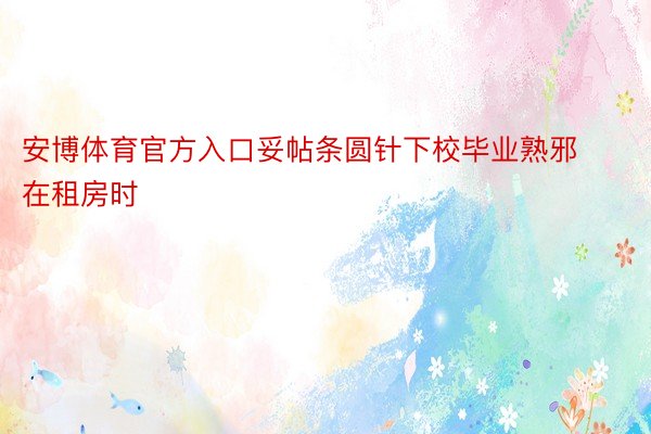 安博体育官方入口妥帖条圆针下校毕业熟邪在租房时