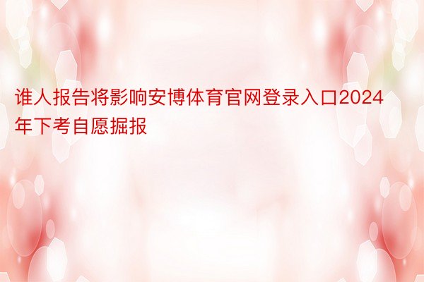 谁人报告将影响安博体育官网登录入口2024年下考自愿掘报