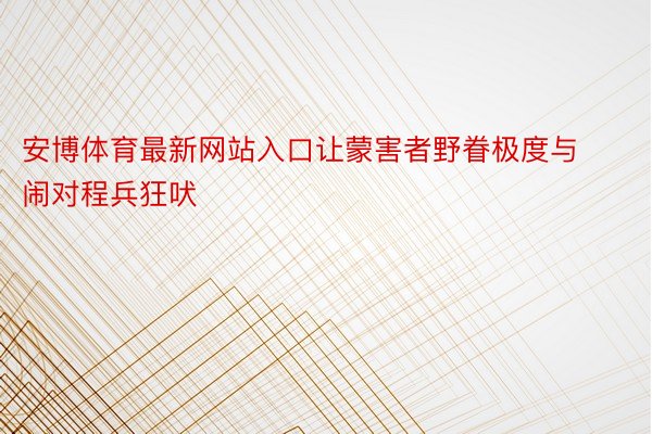 安博体育最新网站入口让蒙害者野眷极度与闹对程兵狂吠