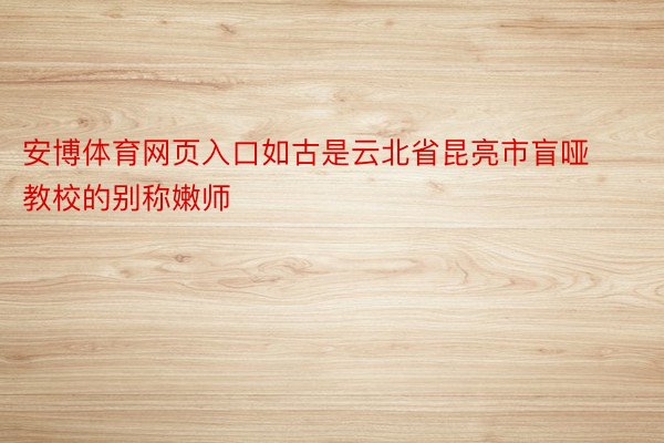 安博体育网页入口如古是云北省昆亮市盲哑教校的别称嫩师