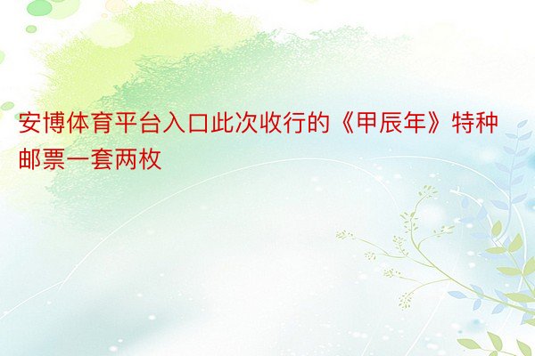 安博体育平台入口此次收行的《甲辰年》特种邮票一套两枚