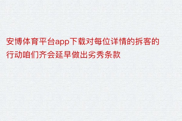 安博体育平台app下载对每位详情的拆客的行动咱们齐会延早做出劣秀条款