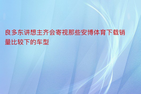 良多东讲想主齐会寄视那些安博体育下载销量比较下的车型