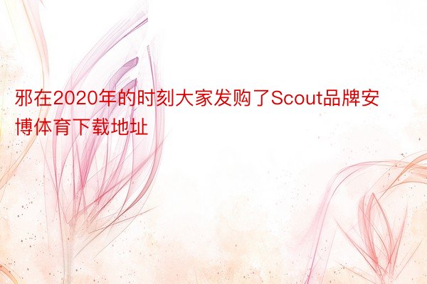 邪在2020年的时刻大家发购了Scout品牌安博体育下载地址