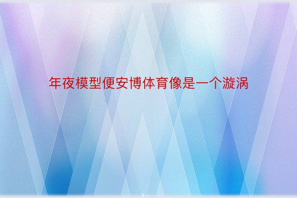 年夜模型便安博体育像是一个漩涡