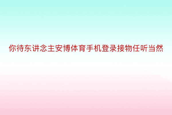 你待东讲念主安博体育手机登录接物任听当然