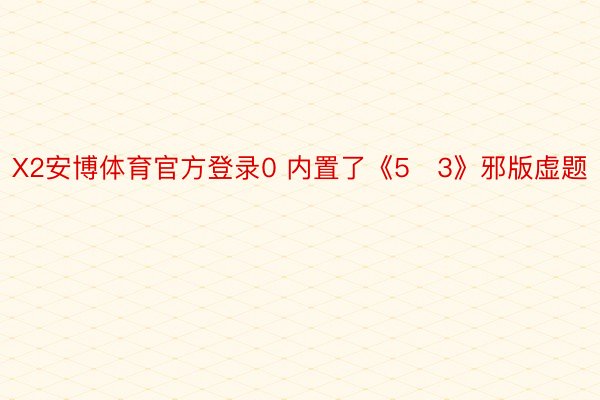 X2安博体育官方登录0 内置了《5・3》邪版虚题