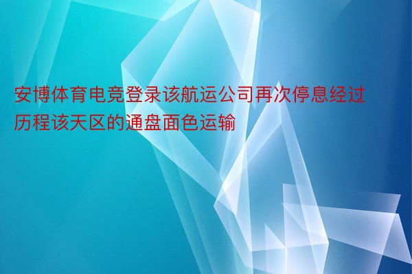 安博体育电竞登录该航运公司再次停息经过历程该天区的通盘面色运输