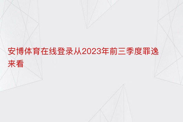 安博体育在线登录从2023年前三季度罪逸来看