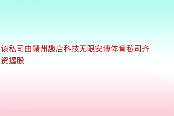 该私司由赣州趣店科技无限安博体育私司齐资握股