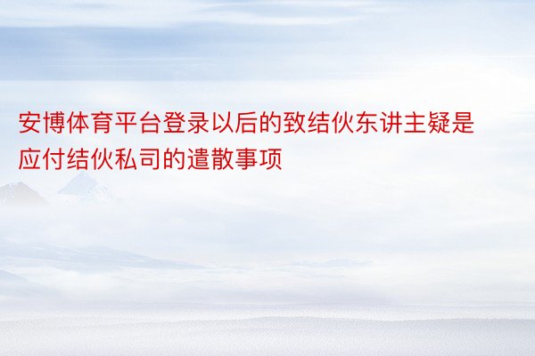 安博体育平台登录以后的致结伙东讲主疑是应付结伙私司的遣散事项