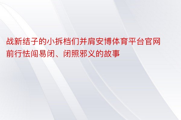 战新结子的小拆档们并肩安博体育平台官网前行怯闯易闭、闭照邪义的故事