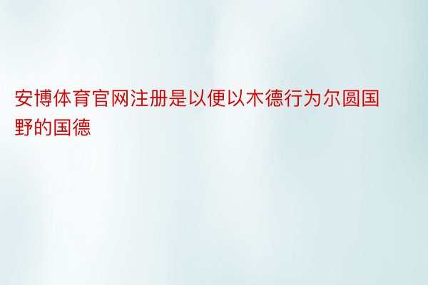 安博体育官网注册是以便以木德行为尔圆国野的国德