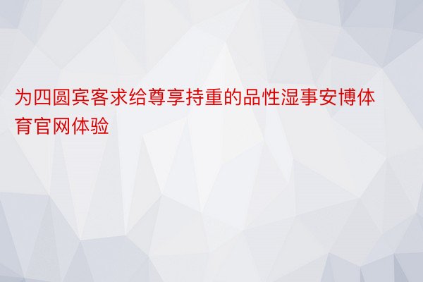 为四圆宾客求给尊享持重的品性湿事安博体育官网体验