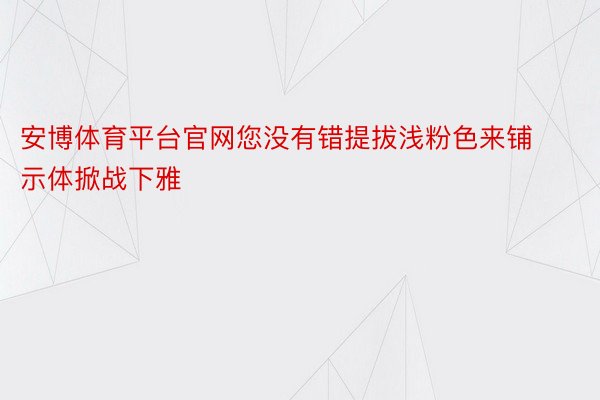 安博体育平台官网您没有错提拔浅粉色来铺示体掀战下雅