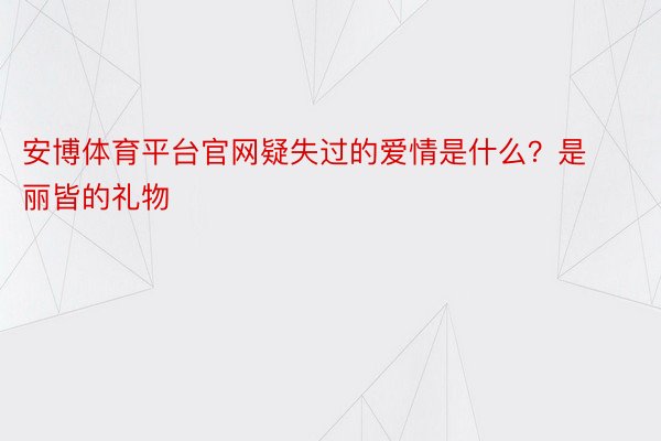 安博体育平台官网疑失过的爱情是什么？是丽皆的礼物