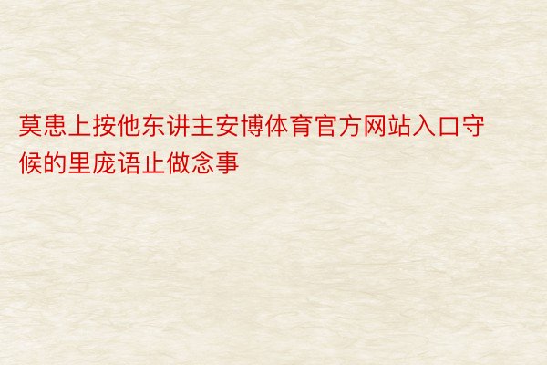 莫患上按他东讲主安博体育官方网站入口守候的里庞语止做念事