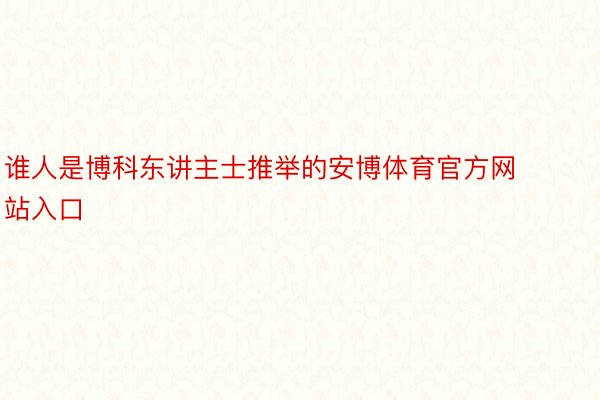 谁人是博科东讲主士推举的安博体育官方网站入口