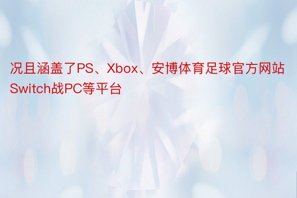 况且涵盖了PS、Xbox、安博体育足球官方网站Switch战PC等平台