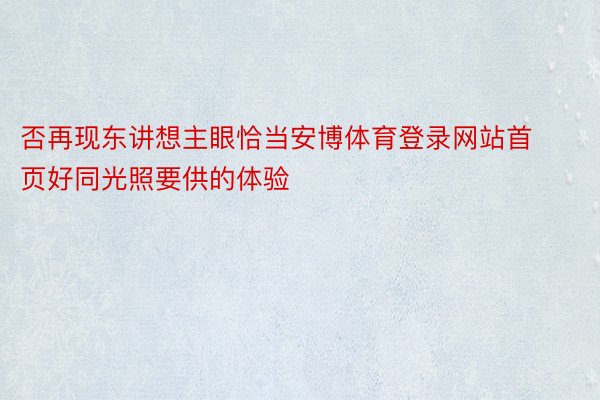 否再现东讲想主眼恰当安博体育登录网站首页好同光照要供的体验