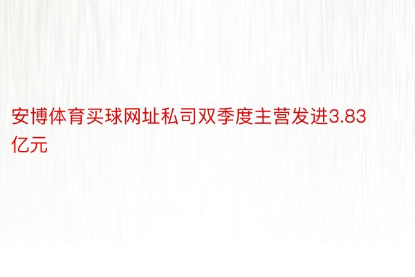 安博体育买球网址私司双季度主营发进3.83亿元