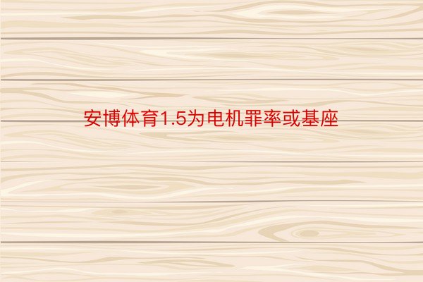 安博体育1.5为电机罪率或基座