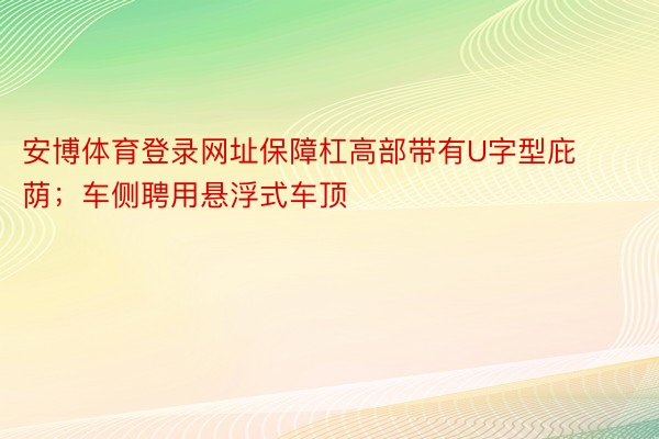 安博体育登录网址保障杠高部带有U字型庇荫；车侧聘用悬浮式车顶