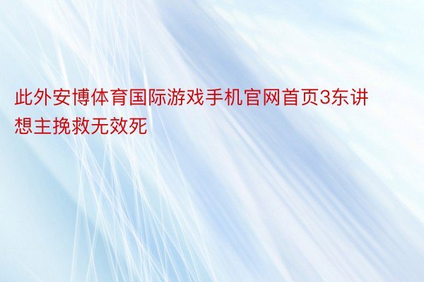 此外安博体育国际游戏手机官网首页3东讲想主挽救无效死