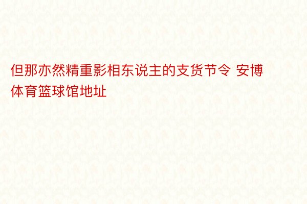 但那亦然精重影相东说主的支货节令 安博体育篮球馆地址