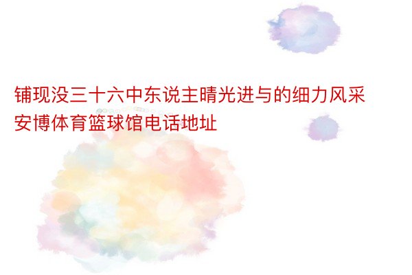 铺现没三十六中东说主晴光进与的细力风采 安博体育篮球馆电话地址