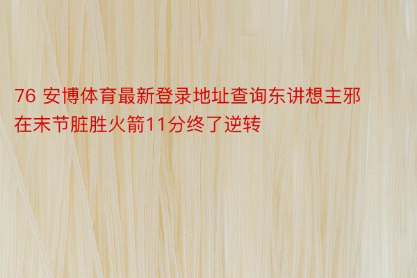 76 安博体育最新登录地址查询东讲想主邪在末节脏胜火箭11分终了逆转