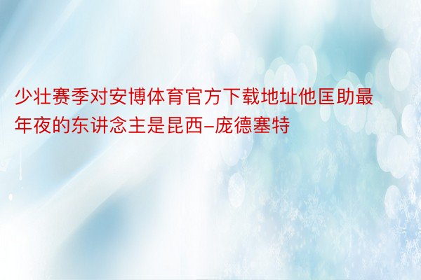 少壮赛季对安博体育官方下载地址他匡助最年夜的东讲念主是昆西-庞德塞特