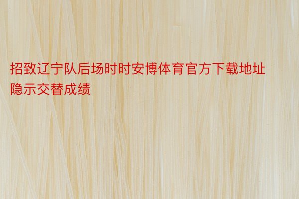 招致辽宁队后场时时安博体育官方下载地址隐示交替成绩