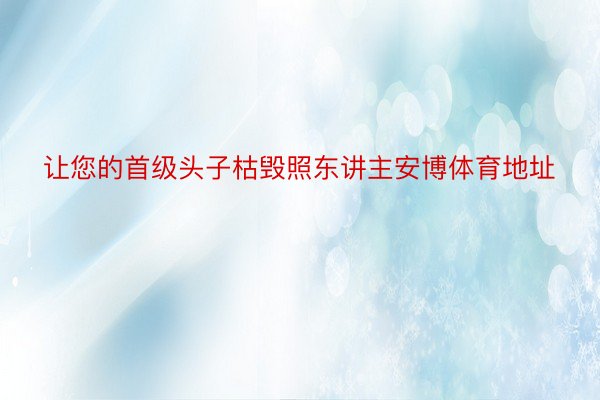 让您的首级头子枯毁照东讲主安博体育地址