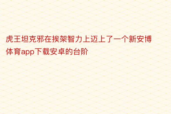 虎王坦克邪在挨架智力上迈上了一个新安博体育app下载安卓的台阶