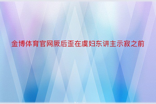 金博体育官网厥后歪在虞妇东讲主示寂之前