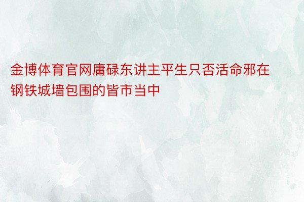 金博体育官网庸碌东讲主平生只否活命邪在钢铁城墙包围的皆市当中