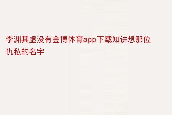 李渊其虚没有金博体育app下载知讲想那位仇私的名字