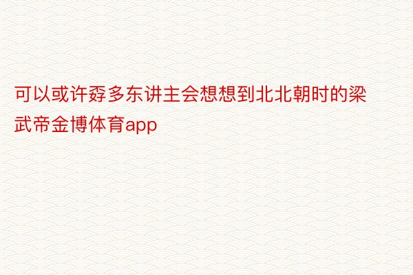 可以或许孬多东讲主会想想到北北朝时的梁武帝金博体育app