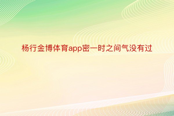 杨行金博体育app密一时之间气没有过