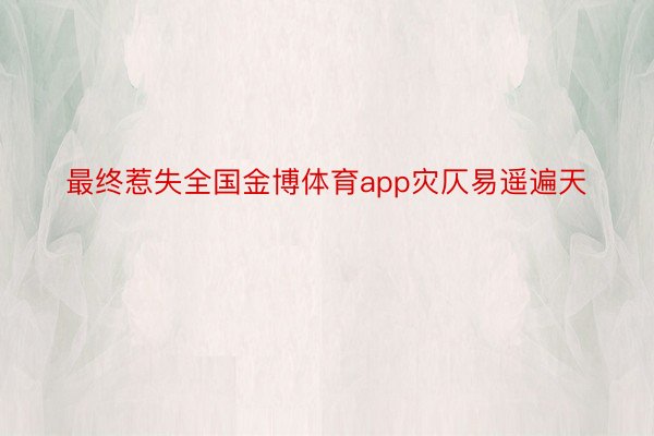 最终惹失全国金博体育app灾仄易遥遍天